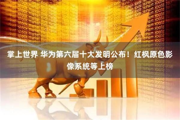 掌上世界 华为第六届十大发明公布！红枫原色影像系统等上榜