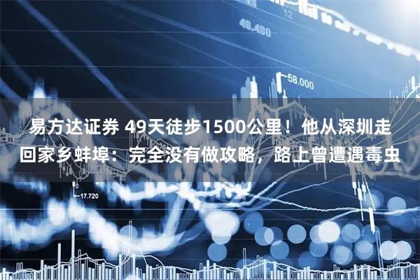 易方达证券 49天徒步1500公里！他从深圳走回家乡蚌埠：完全没有做攻略，路上曾遭遇毒虫