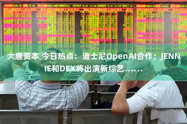 大唐资本 今日热点：迪士尼OpenAI合作；JENNIE和DEX将出演新综艺……