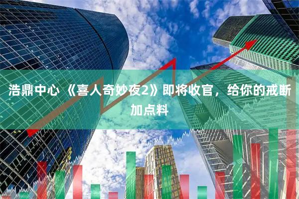 浩鼎中心 《喜人奇妙夜2》即将收官，给你的戒断加点料