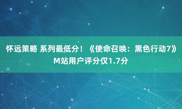 怀远策略 系列最低分！《使命召唤：黑色行动7》M站用户评分仅1.7分