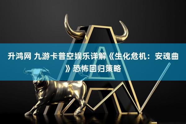 升鸿网 九游卡普空娱乐详解《生化危机：安魂曲》恐怖回归策略