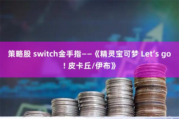策略股 switch金手指——《精灵宝可梦 Let’s go! 皮卡丘/伊布》