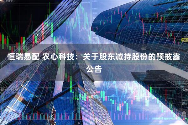 恒瑞易配 农心科技：关于股东减持股份的预披露公告