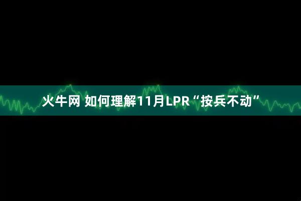 火牛网 如何理解11月LPR“按兵不动”