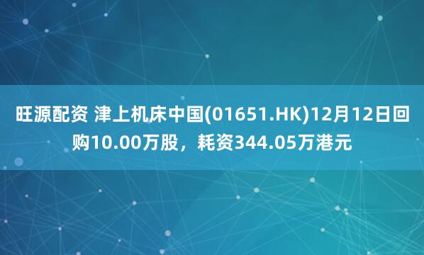 旺源配资 津上机床中国(01651.HK)12月12日回购10.00万股，耗资344.05万港元