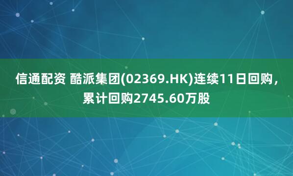 信通配资 酷派集团(02369.HK)连续11日回购，累计回购2745.60万股