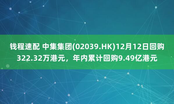 钱程速配 中集集团(02039.HK)12月12日回购322.32万港元，年内累计回购9.49亿港元