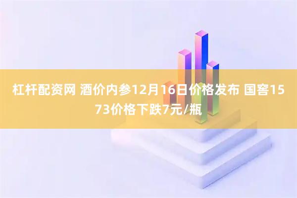 杠杆配资网 酒价内参12月16日价格发布 国窖1573价格下跌7元/瓶