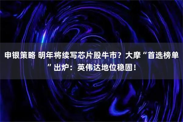 申银策略 明年将续写芯片股牛市？大摩“首选榜单”出炉：英伟达地位稳固！