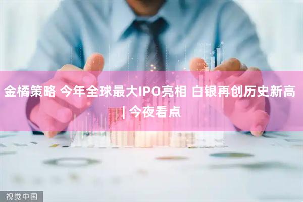金橘策略 今年全球最大IPO亮相 白银再创历史新高 | 今夜看点
