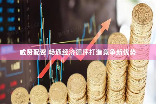 威贤配资 畅通经济循环打造竞争新优势
