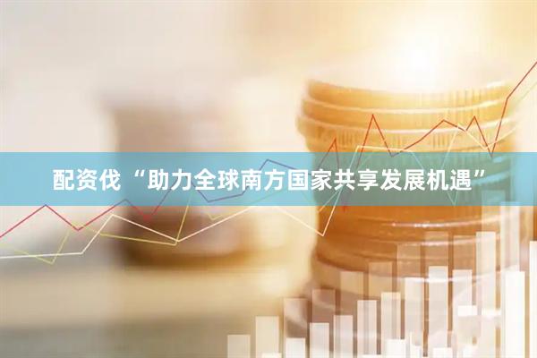 配资伐 “助力全球南方国家共享发展机遇”