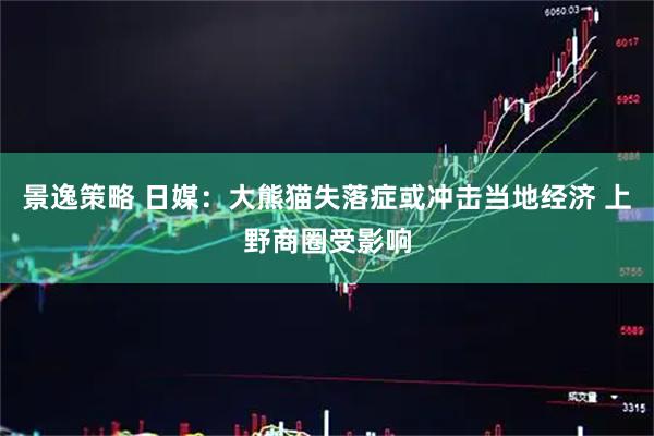 景逸策略 日媒：大熊猫失落症或冲击当地经济 上野商圈受影响