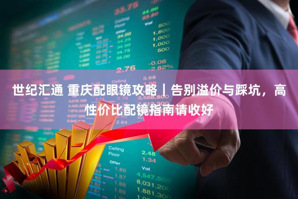 世纪汇通 重庆配眼镜攻略｜告别溢价与踩坑，高性价比配镜指南请收好