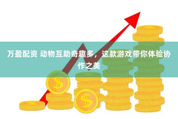 万盈配资 动物互助奇趣多，这款游戏带你体验协作之美
