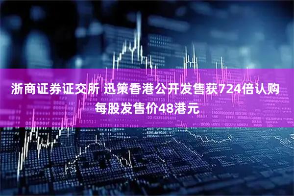 浙商证券证交所 迅策香港公开发售获724倍认购 每股发售价48港元