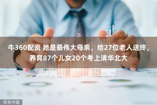 牛360配资 她是最伟大母亲，给27位老人送终，养育87个儿女20个考上清华北大