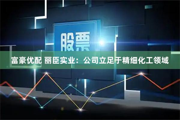 富豪优配 丽臣实业：公司立足于精细化工领域