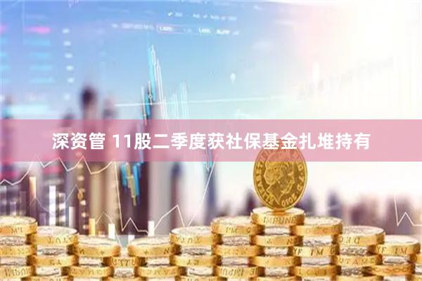 深资管 11股二季度获社保基金扎堆持有