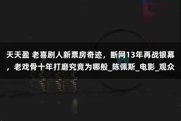 天天盈 老喜剧人新票房奇迹，断网13年再战银幕，老戏骨十年打磨究竟为哪般_陈佩斯_电影_观众