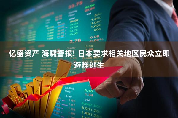 亿盛资产 海啸警报! 日本要求相关地区民众立即避难逃生