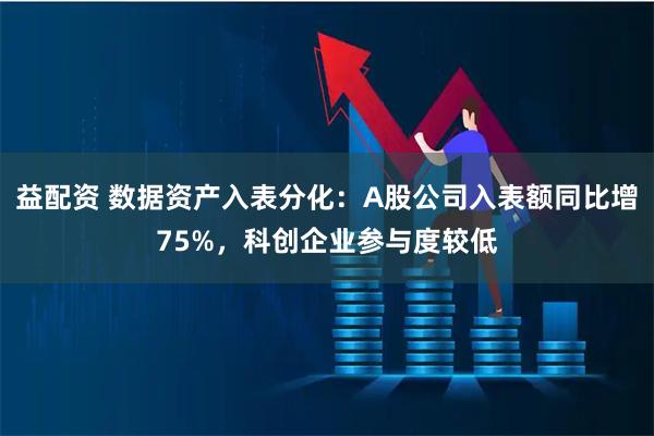益配资 数据资产入表分化：A股公司入表额同比增75%，科创企业参与度较低