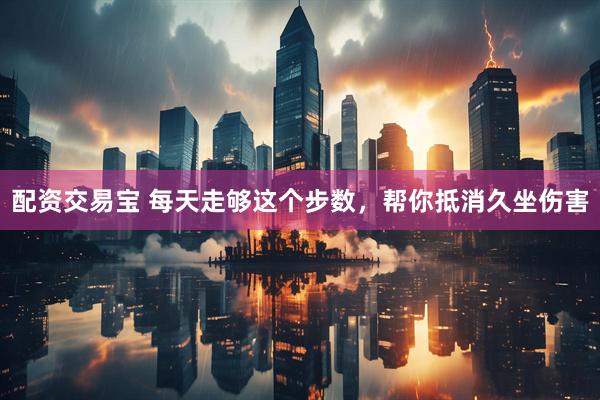 配资交易宝 每天走够这个步数，帮你抵消久坐伤害